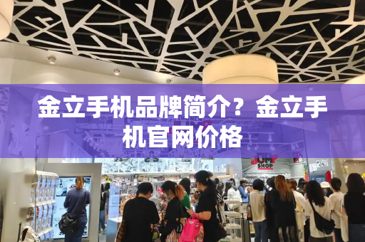 金立手机品牌简介？金立手机官网价格