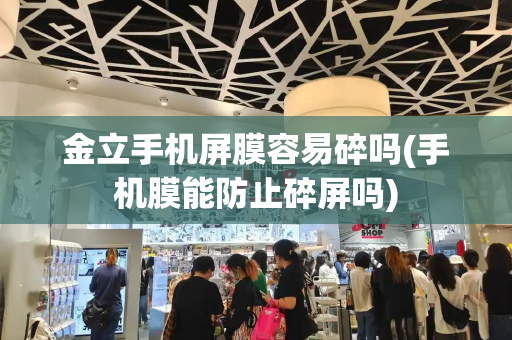 金立手机屏膜容易碎吗(手机膜能防止碎屏吗)-第1张图片-星选测评