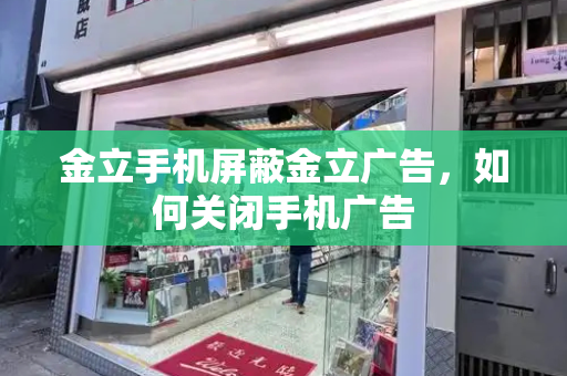 金立手机屏蔽金立广告，如何关闭手机广告