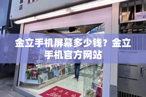 金立手机屏幕多少钱？金立手机官方网站-第1张图片-星选测评