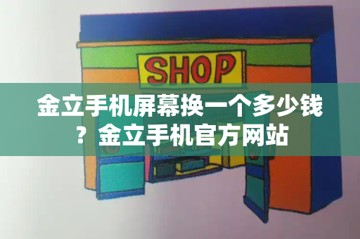 金立手机屏幕换一个多少钱？金立手机官方网站-第1张图片-星选测评