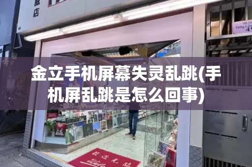 金立手机屏幕失灵乱跳(手机屏乱跳是怎么回事)-第1张图片-星选测评