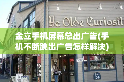金立手机屏幕总出广告(手机不断跳出广告怎样解决)