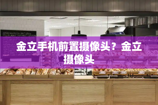 金立手机前置摄像头？金立摄像头