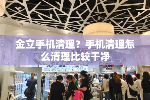 金立手机清理？手机清理怎么清理比较干净