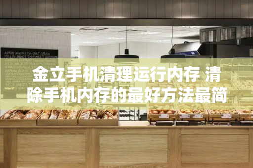 金立手机清理运行内存 清除手机内存的最好方法最简单