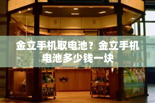 金立手机取电池？金立手机电池多少钱一块