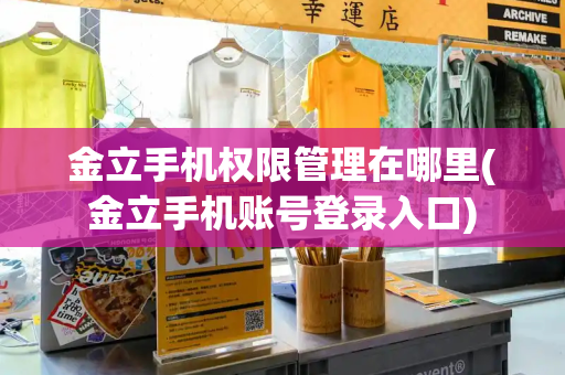 金立手机权限管理在哪里(金立手机账号登录入口)