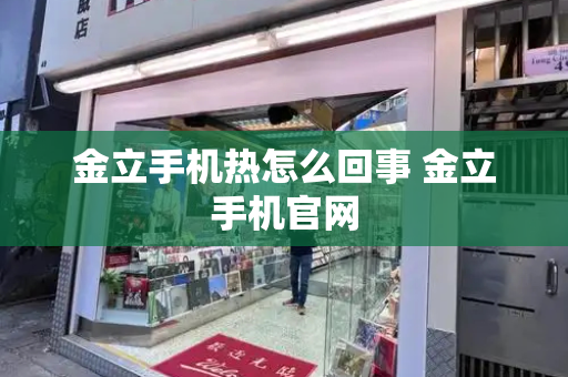 金立手机热怎么回事 金立手机官网