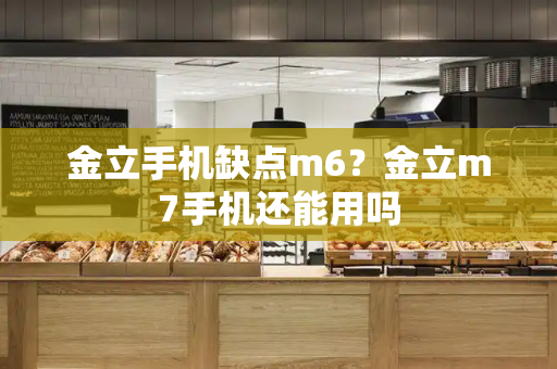 金立手机缺点m6？金立m7手机还能用吗-第1张图片-星选测评