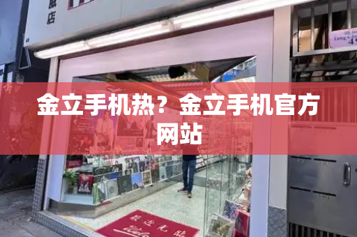 金立手机热？金立手机官方网站-第1张图片-星选测评