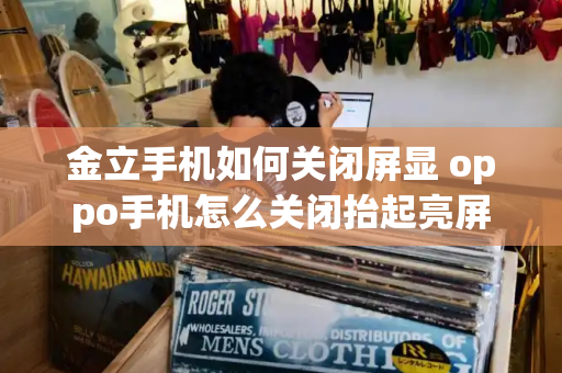 金立手机如何关闭屏显 oppo手机怎么关闭抬起亮屏