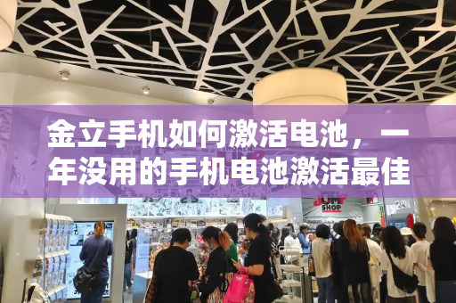 金立手机如何激活电池，一年没用的手机电池激活最佳方法