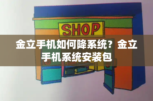 金立手机如何降系统？金立手机系统安装包