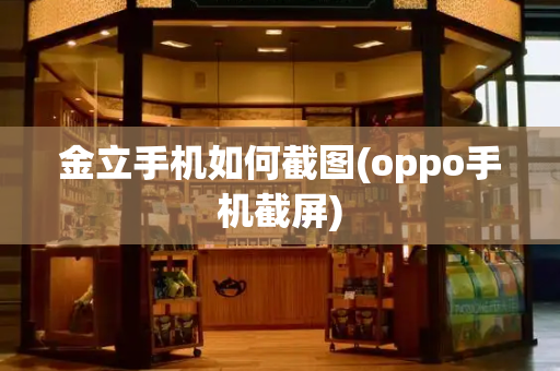 金立手机如何截图(oppo手机截屏)