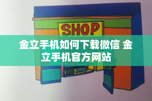金立手机如何下载微信 金立手机官方网站-第1张图片-星选测评