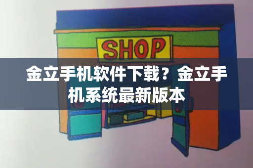 金立手机软件下载？金立手机系统最新版本-第1张图片-星选测评