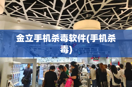 金立手机杀毒软件(手机杀毒)