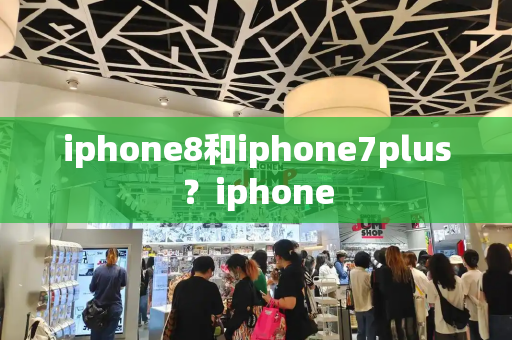 iphone8和iphone7plus？iphone-第1张图片-星选测评