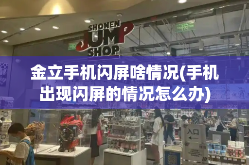金立手机闪屏啥情况(手机出现闪屏的情况怎么办)