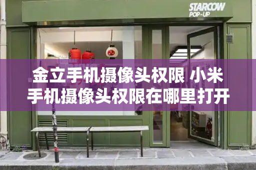 金立手机摄像头权限 小米手机摄像头权限在哪里打开