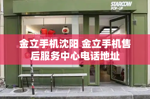 金立手机沈阳 金立手机售后服务中心电话地址