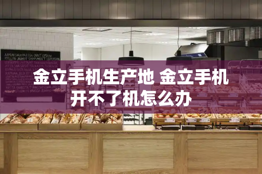金立手机生产地 金立手机开不了机怎么办