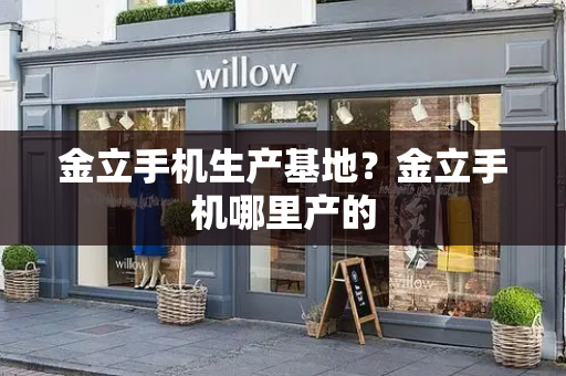 金立手机生产基地？金立手机哪里产的-第1张图片-星选测评