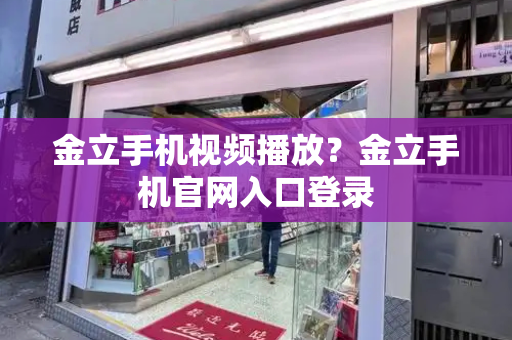金立手机视频播放？金立手机官网入口登录