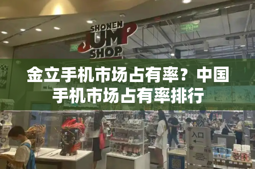 金立手机市场占有率？中国手机市场占有率排行
