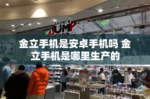 金立手机是安卓手机吗 金立手机是哪里生产的