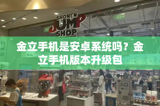 金立手机是安卓系统吗？金立手机版本升级包-第1张图片-星选测评