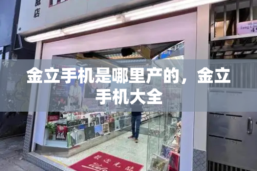 金立手机是哪里产的，金立手机大全-第1张图片-星选测评