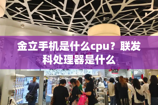 金立手机是什么cpu？联发科处理器是什么