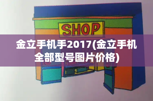 金立手机手2017(金立手机全部型号图片价格)-第1张图片-星选测评