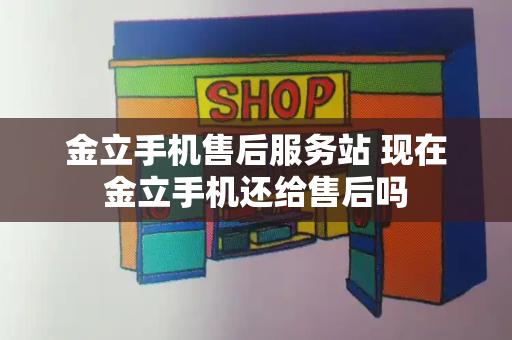 金立手机售后服务站 现在金立手机还给售后吗