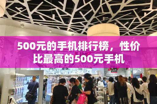 500元的手机排行榜，性价比最高的500元手机