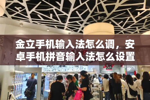金立手机输入法怎么调，安卓手机拼音输入法怎么设置