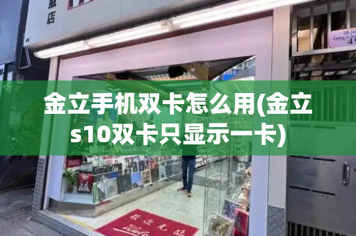 金立手机双卡怎么用(金立s10双卡只显示一卡)