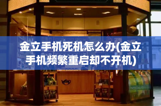 金立手机死机怎么办(金立手机频繁重启却不开机)