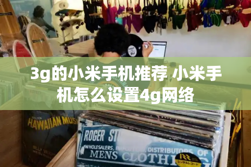 3g的小米手机推荐 小米手机怎么设置4g网络-第1张图片-星选测评