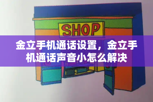 金立手机通话设置，金立手机通话声音小怎么解决-第1张图片-星选测评