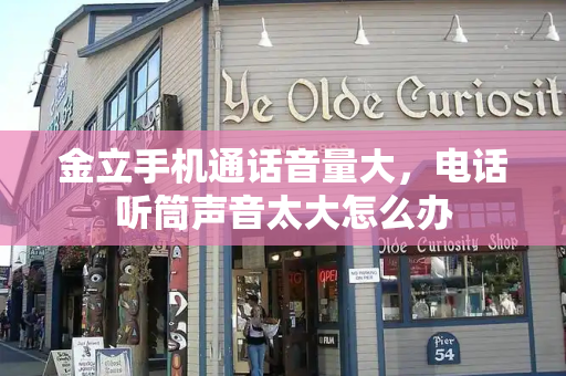 金立手机通话音量大，电话听筒声音太大怎么办