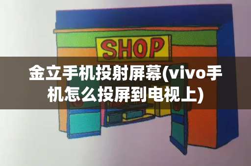 金立手机投射屏幕(vivo手机怎么投屏到电视上)