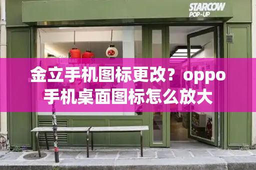 金立手机图标更改？oppo手机桌面图标怎么放大