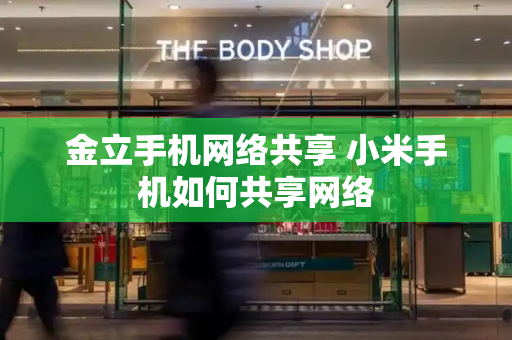 金立手机网络共享 小米手机如何共享网络-第1张图片-星选测评