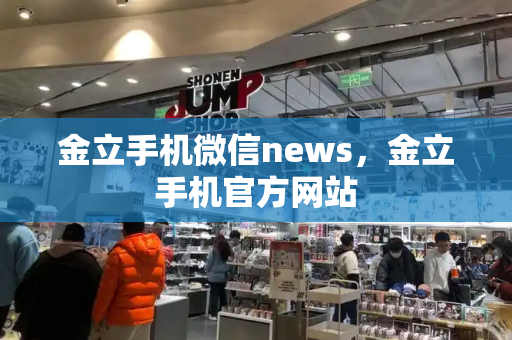 金立手机微信news，金立手机官方网站