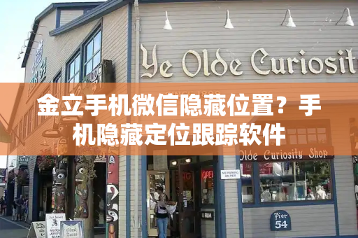 金立手机微信隐藏位置？手机隐藏定位跟踪软件