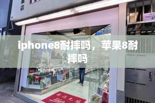 iphone8耐摔吗，苹果8耐摔吗-第1张图片-星选测评