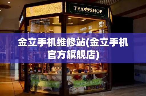 金立手机维修站(金立手机官方旗舰店)